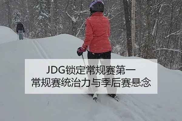 JDG锁定常规赛第一 常规赛统治力与季后赛悬念